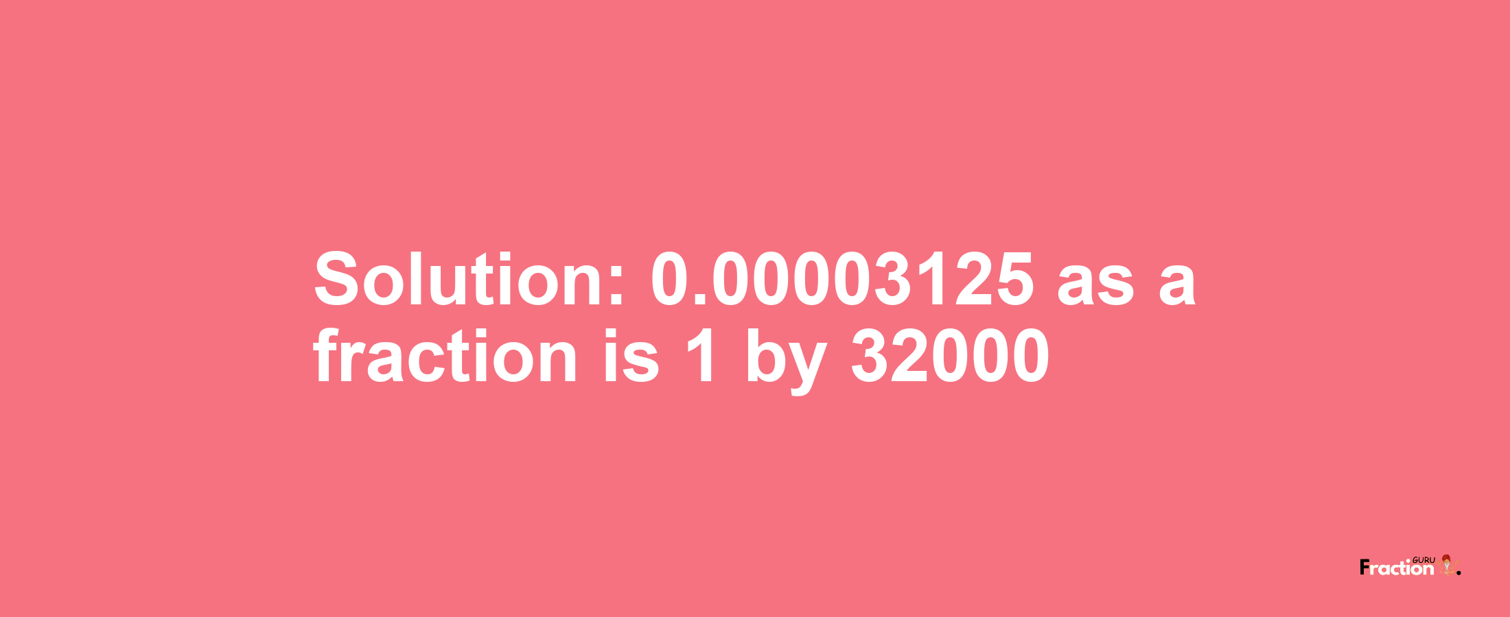 Solution:0.00003125 as a fraction is 1/32000